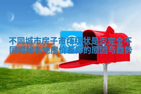 不同城市房子市场现状是否完全不同揭秘各地房价差异的原因与趋势
