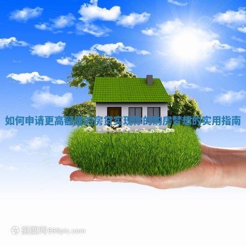 如何申请更高额度的房贷实现你的购房梦想的实用指南