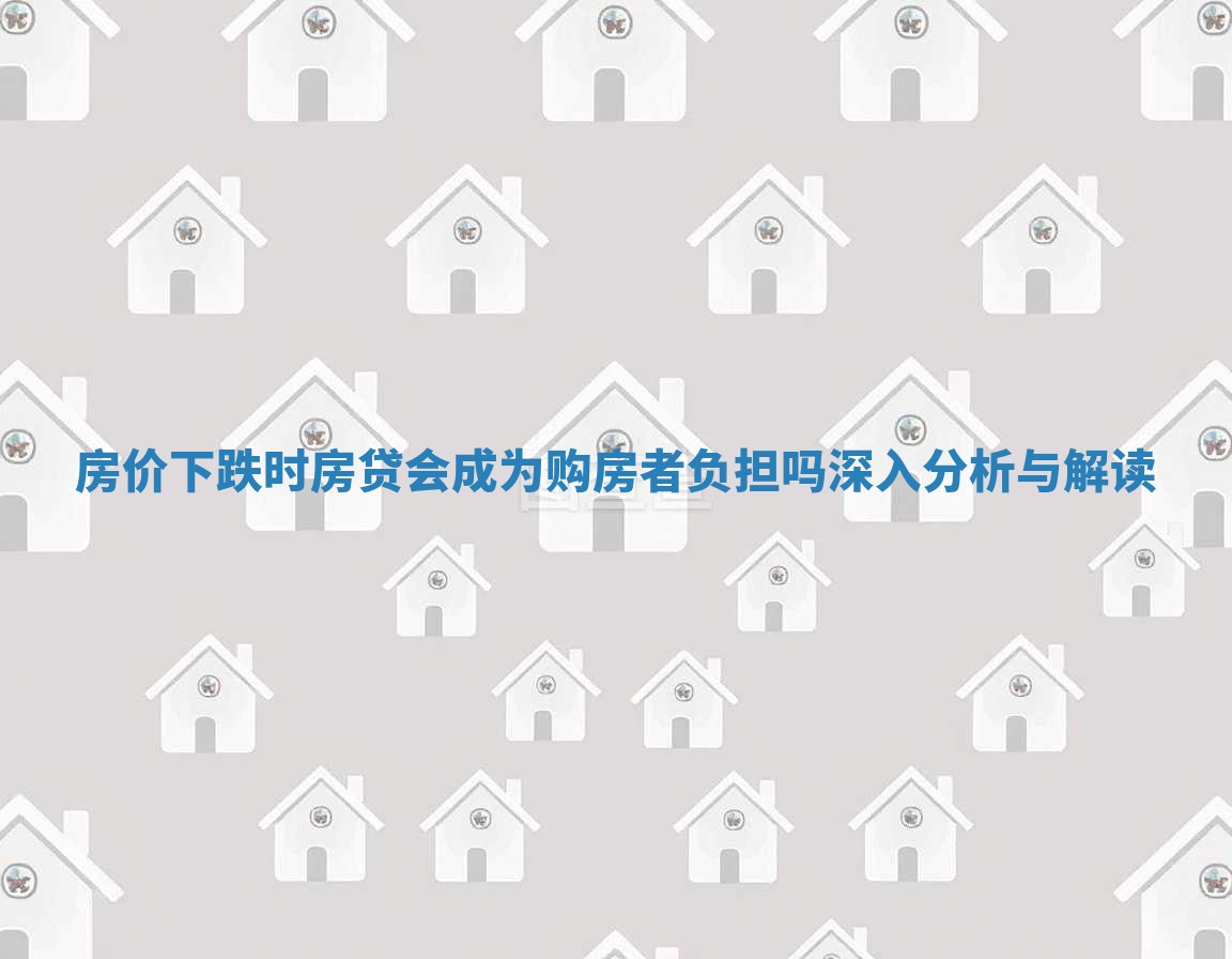 房价下跌时房贷会成为购房者负担吗深入分析与解读