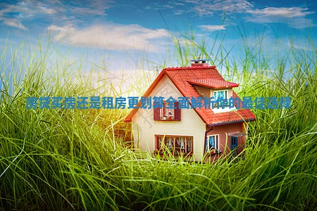房贷买房还是租房更划算全面解析你的最佳选择