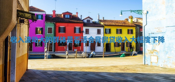 收入波动大的群体是否适合背房贷 收入大幅度下降