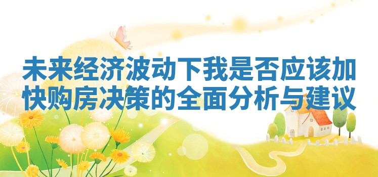 未来经济波动下我是否应该加快购房决策的全面分析与建议